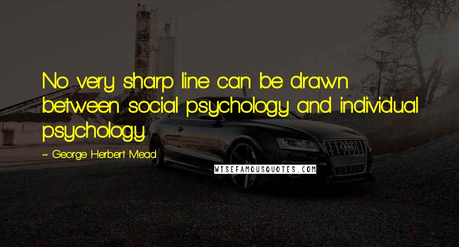 George Herbert Mead Quotes: No very sharp line can be drawn between social psychology and individual psychology.