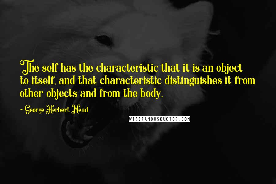 George Herbert Mead Quotes: The self has the characteristic that it is an object to itself, and that characteristic distinguishes it from other objects and from the body.