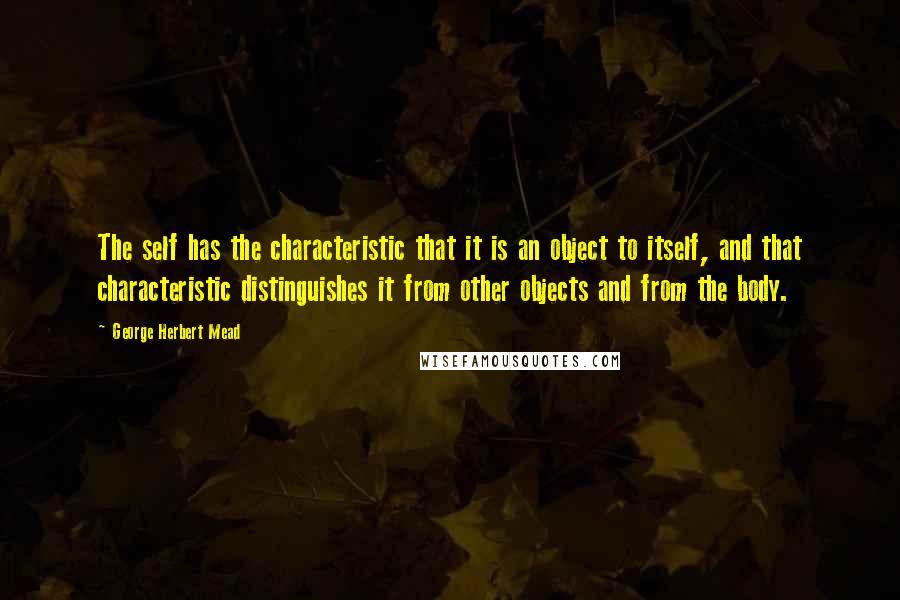 George Herbert Mead Quotes: The self has the characteristic that it is an object to itself, and that characteristic distinguishes it from other objects and from the body.