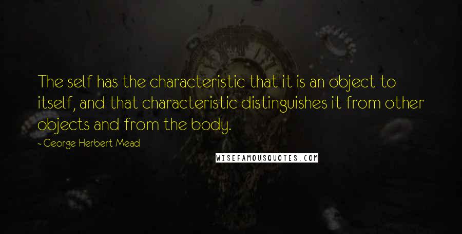 George Herbert Mead Quotes: The self has the characteristic that it is an object to itself, and that characteristic distinguishes it from other objects and from the body.