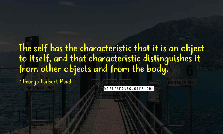 George Herbert Mead Quotes: The self has the characteristic that it is an object to itself, and that characteristic distinguishes it from other objects and from the body.