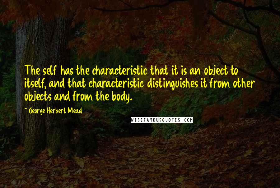 George Herbert Mead Quotes: The self has the characteristic that it is an object to itself, and that characteristic distinguishes it from other objects and from the body.