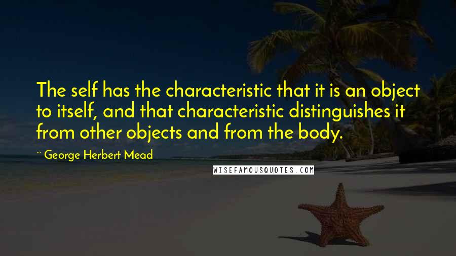 George Herbert Mead Quotes: The self has the characteristic that it is an object to itself, and that characteristic distinguishes it from other objects and from the body.