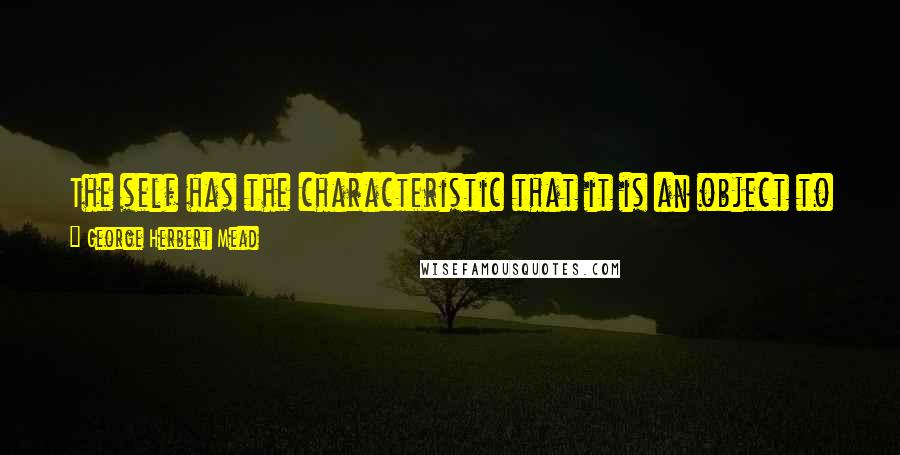 George Herbert Mead Quotes: The self has the characteristic that it is an object to itself, and that characteristic distinguishes it from other objects and from the body.