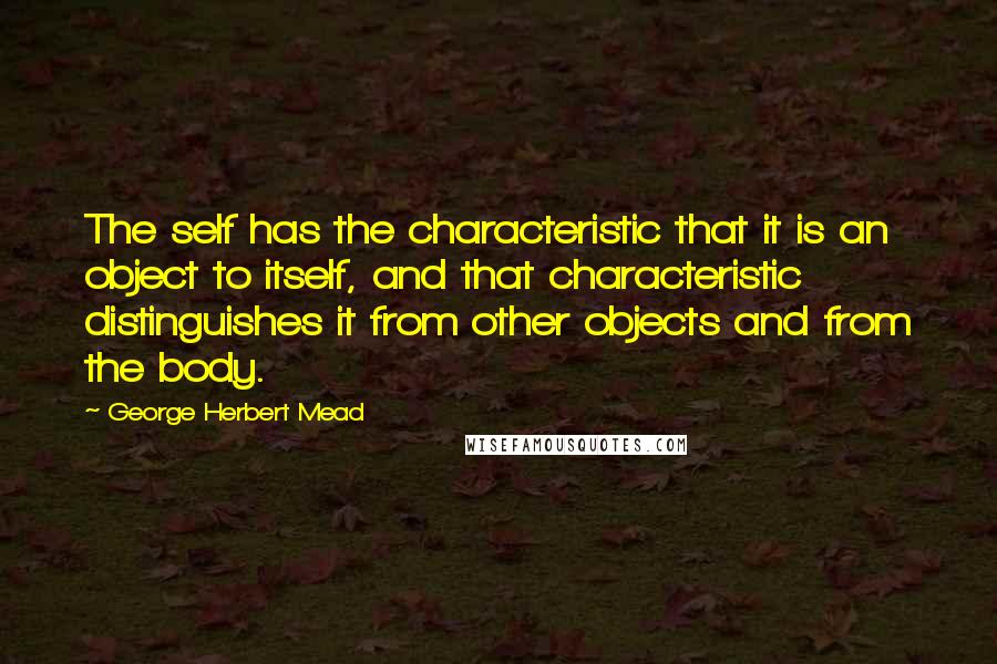 George Herbert Mead Quotes: The self has the characteristic that it is an object to itself, and that characteristic distinguishes it from other objects and from the body.