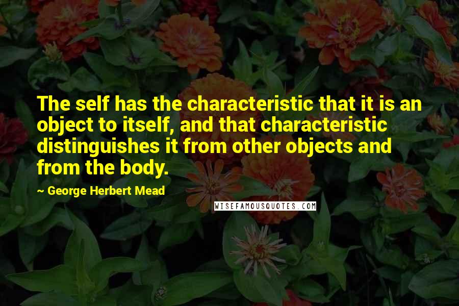 George Herbert Mead Quotes: The self has the characteristic that it is an object to itself, and that characteristic distinguishes it from other objects and from the body.