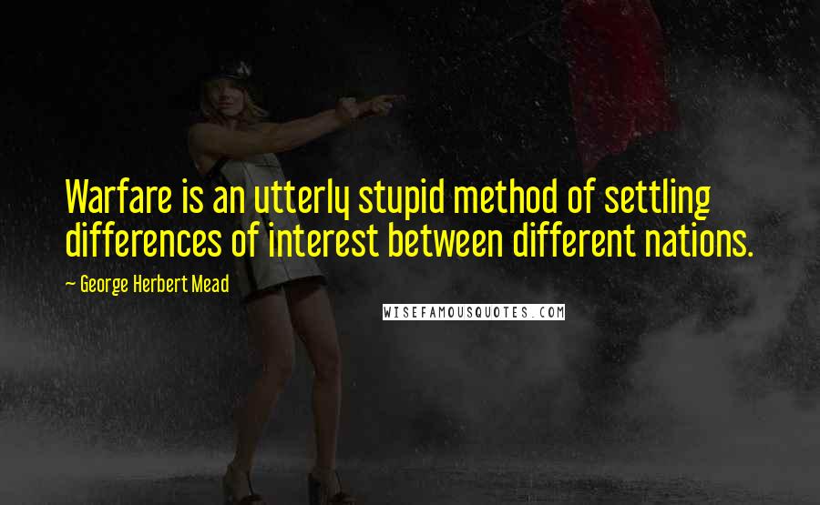 George Herbert Mead Quotes: Warfare is an utterly stupid method of settling differences of interest between different nations.