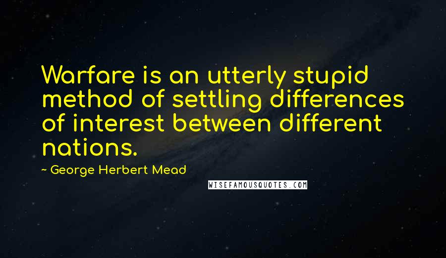 George Herbert Mead Quotes: Warfare is an utterly stupid method of settling differences of interest between different nations.