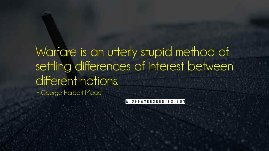George Herbert Mead Quotes: Warfare is an utterly stupid method of settling differences of interest between different nations.