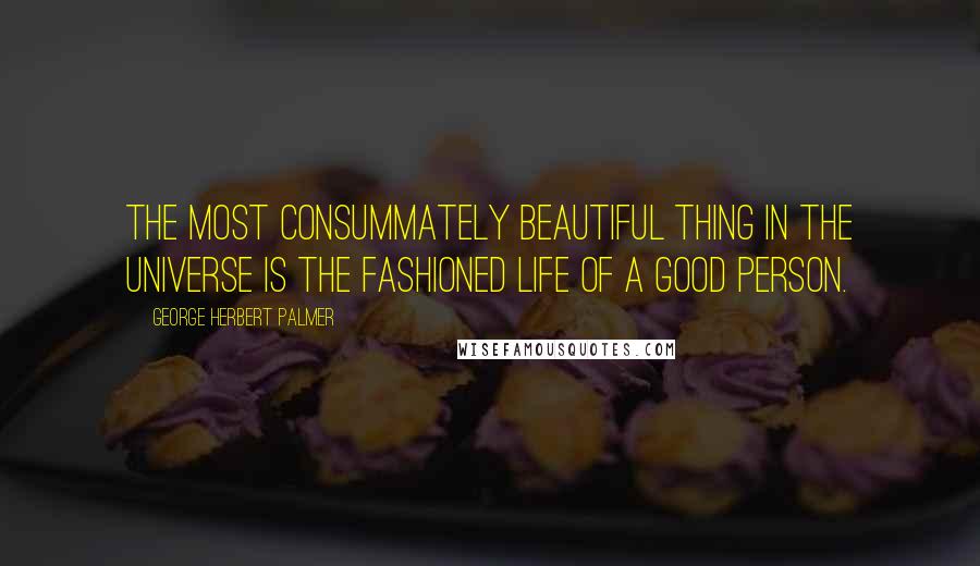 George Herbert Palmer Quotes: The most consummately beautiful thing in the universe is the fashioned life of a good person.