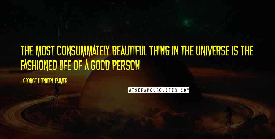 George Herbert Palmer Quotes: The most consummately beautiful thing in the universe is the fashioned life of a good person.