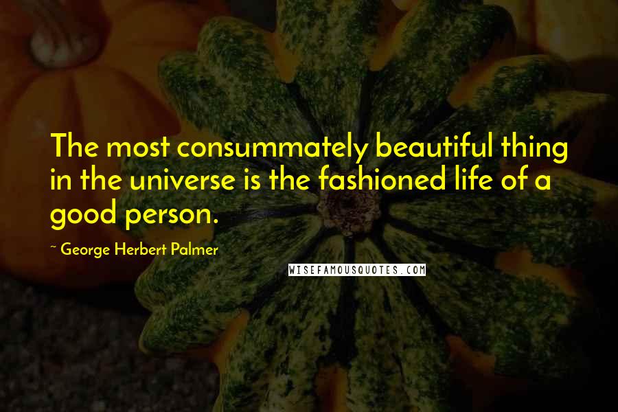 George Herbert Palmer Quotes: The most consummately beautiful thing in the universe is the fashioned life of a good person.