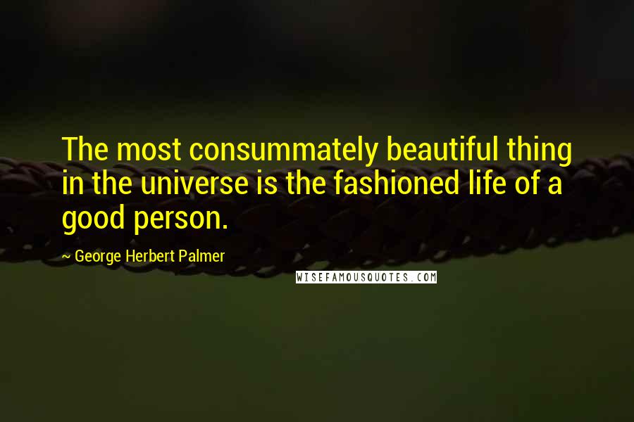 George Herbert Palmer Quotes: The most consummately beautiful thing in the universe is the fashioned life of a good person.