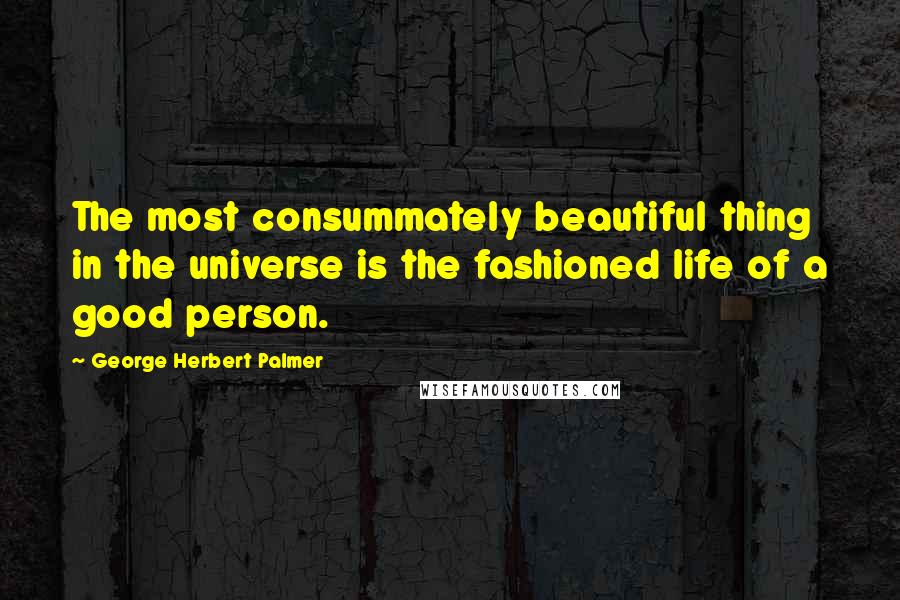 George Herbert Palmer Quotes: The most consummately beautiful thing in the universe is the fashioned life of a good person.