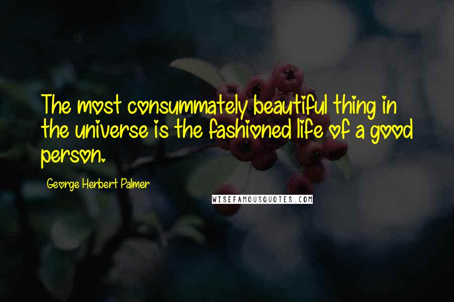 George Herbert Palmer Quotes: The most consummately beautiful thing in the universe is the fashioned life of a good person.