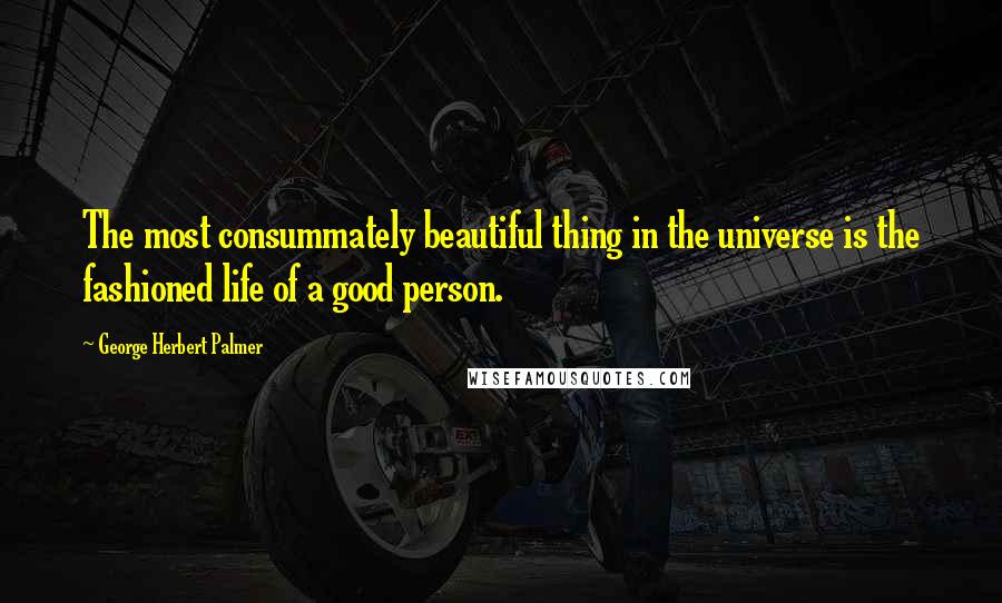 George Herbert Palmer Quotes: The most consummately beautiful thing in the universe is the fashioned life of a good person.