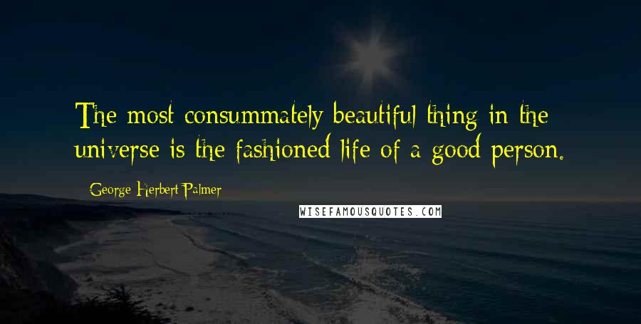 George Herbert Palmer Quotes: The most consummately beautiful thing in the universe is the fashioned life of a good person.