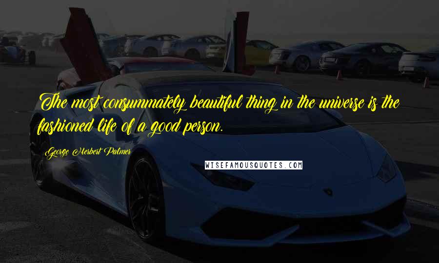 George Herbert Palmer Quotes: The most consummately beautiful thing in the universe is the fashioned life of a good person.