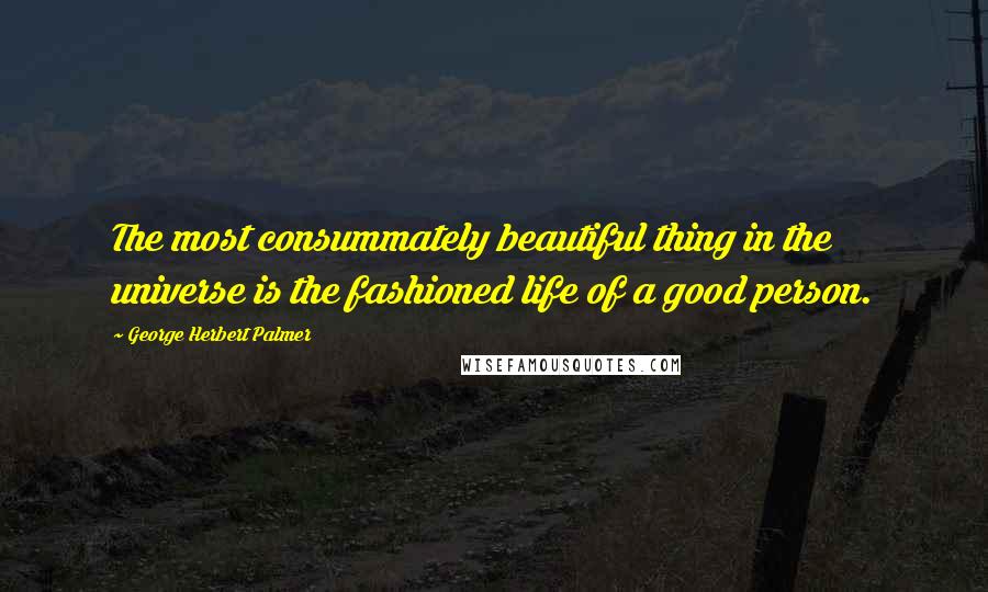 George Herbert Palmer Quotes: The most consummately beautiful thing in the universe is the fashioned life of a good person.