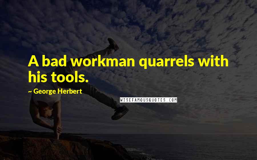 George Herbert Quotes: A bad workman quarrels with his tools.