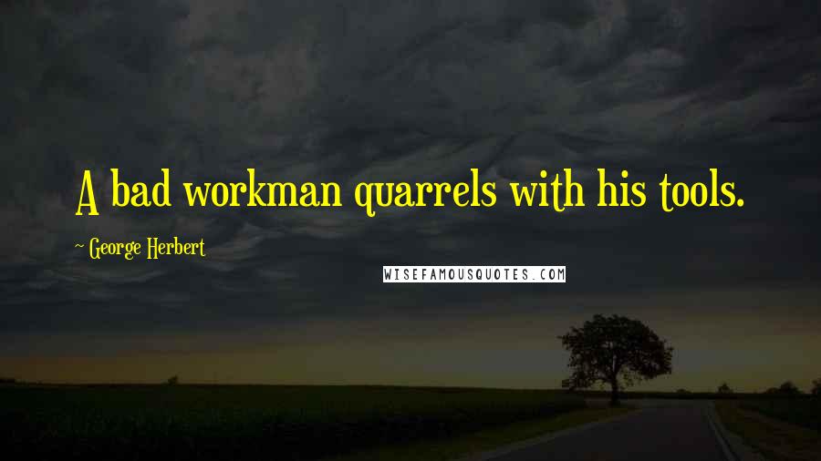 George Herbert Quotes: A bad workman quarrels with his tools.
