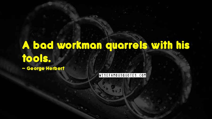 George Herbert Quotes: A bad workman quarrels with his tools.