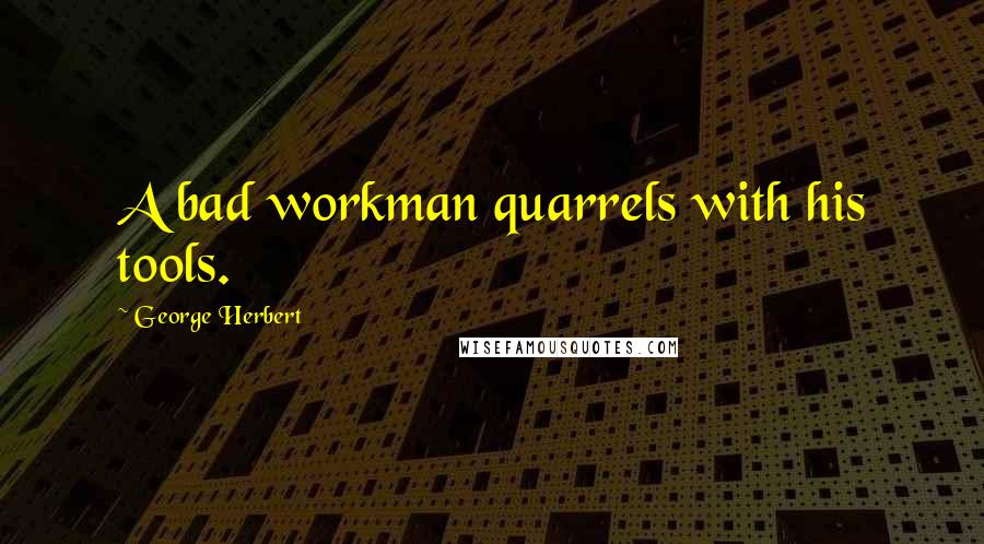 George Herbert Quotes: A bad workman quarrels with his tools.