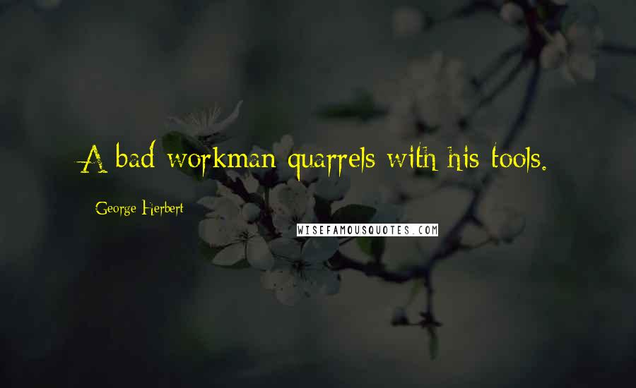 George Herbert Quotes: A bad workman quarrels with his tools.