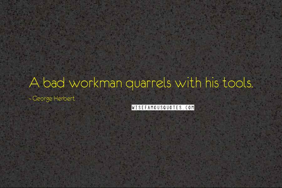 George Herbert Quotes: A bad workman quarrels with his tools.