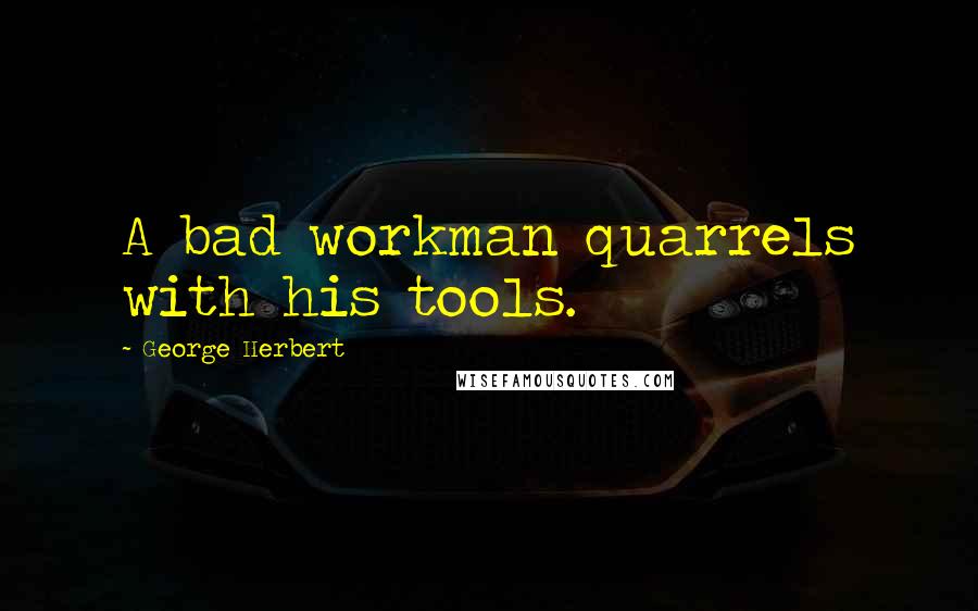 George Herbert Quotes: A bad workman quarrels with his tools.