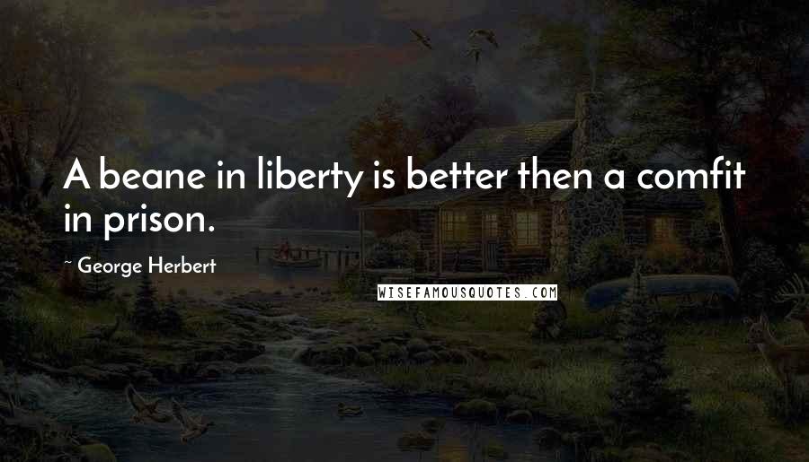 George Herbert Quotes: A beane in liberty is better then a comfit in prison.