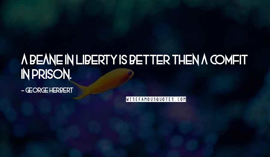 George Herbert Quotes: A beane in liberty is better then a comfit in prison.