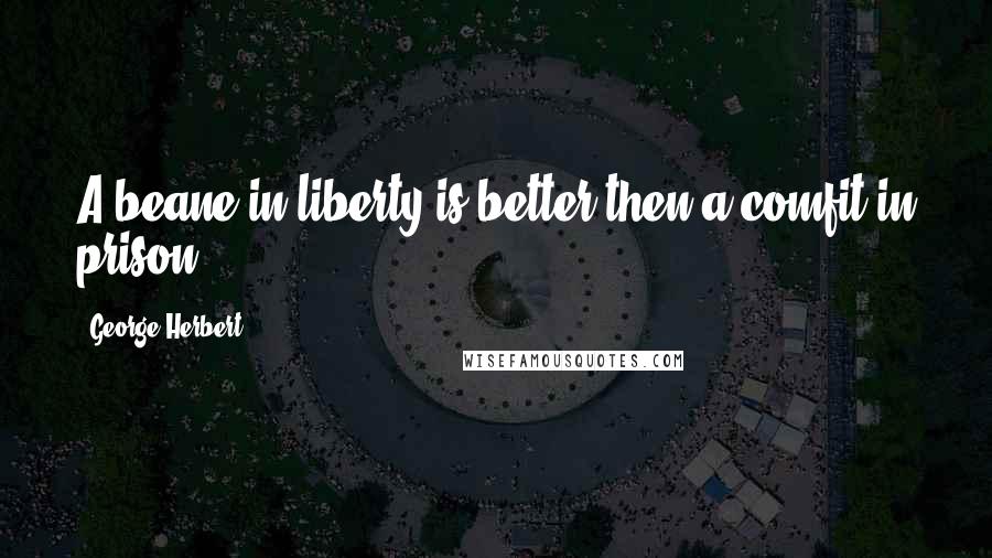 George Herbert Quotes: A beane in liberty is better then a comfit in prison.
