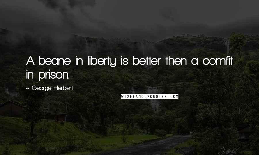 George Herbert Quotes: A beane in liberty is better then a comfit in prison.