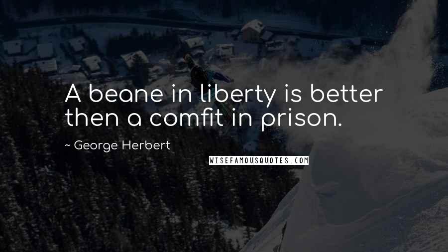 George Herbert Quotes: A beane in liberty is better then a comfit in prison.