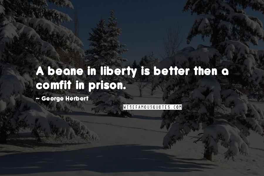 George Herbert Quotes: A beane in liberty is better then a comfit in prison.