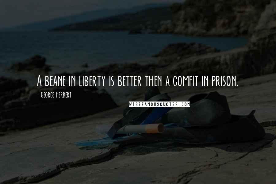 George Herbert Quotes: A beane in liberty is better then a comfit in prison.