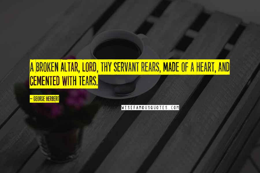 George Herbert Quotes: A broken Altar, Lord, thy servant rears, Made of a heart, and cemented with tears.