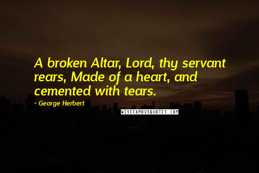 George Herbert Quotes: A broken Altar, Lord, thy servant rears, Made of a heart, and cemented with tears.