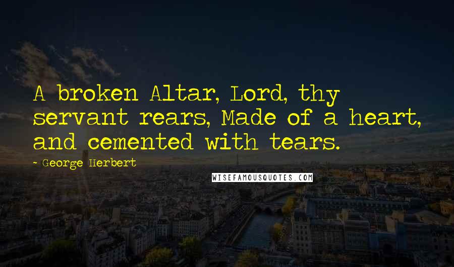 George Herbert Quotes: A broken Altar, Lord, thy servant rears, Made of a heart, and cemented with tears.