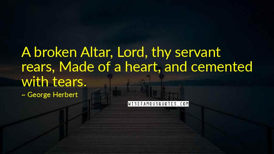 George Herbert Quotes: A broken Altar, Lord, thy servant rears, Made of a heart, and cemented with tears.