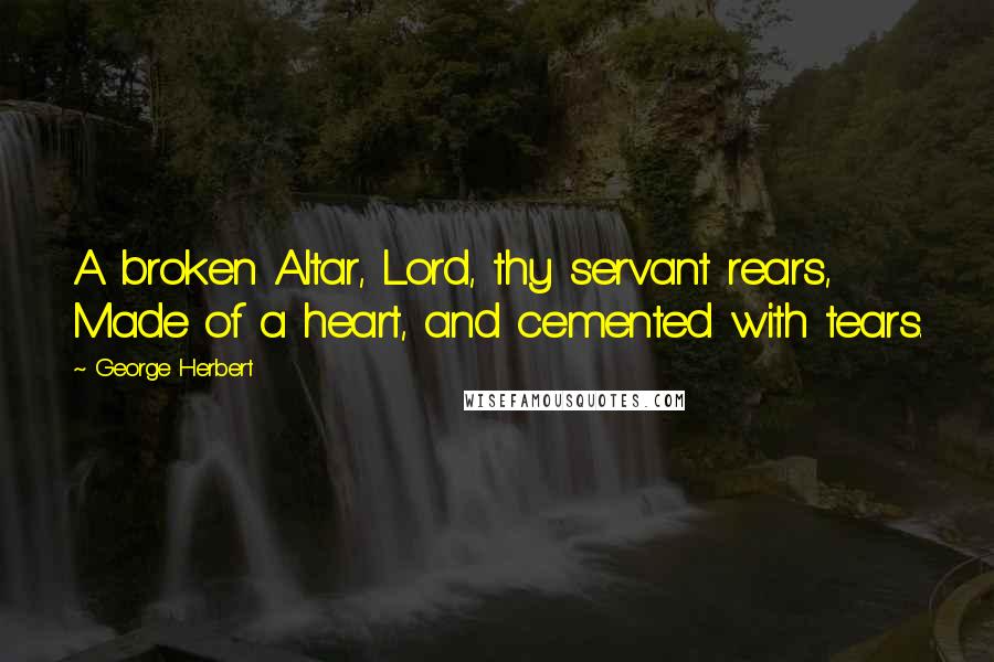 George Herbert Quotes: A broken Altar, Lord, thy servant rears, Made of a heart, and cemented with tears.