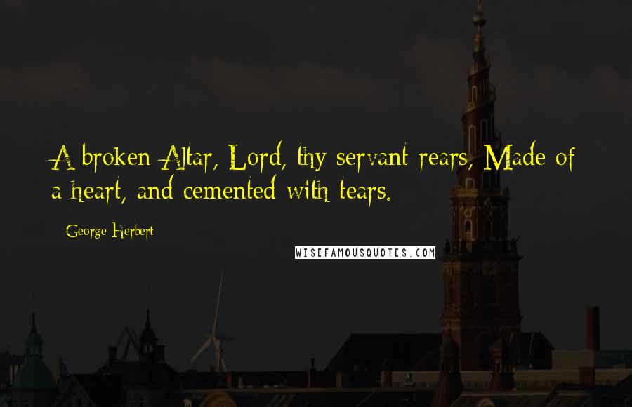 George Herbert Quotes: A broken Altar, Lord, thy servant rears, Made of a heart, and cemented with tears.