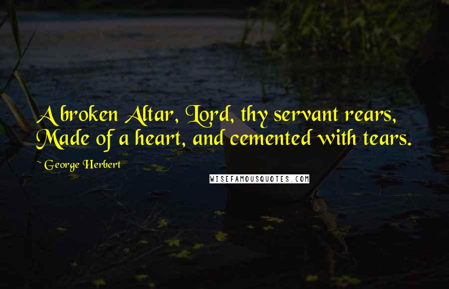 George Herbert Quotes: A broken Altar, Lord, thy servant rears, Made of a heart, and cemented with tears.