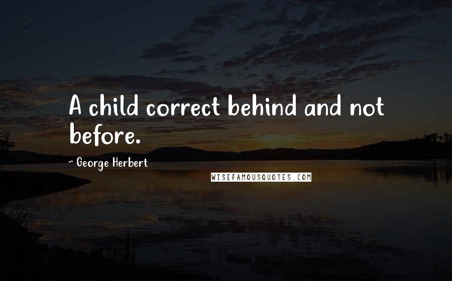 George Herbert Quotes: A child correct behind and not before.