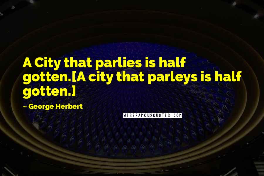 George Herbert Quotes: A City that parlies is half gotten.[A city that parleys is half gotten.]