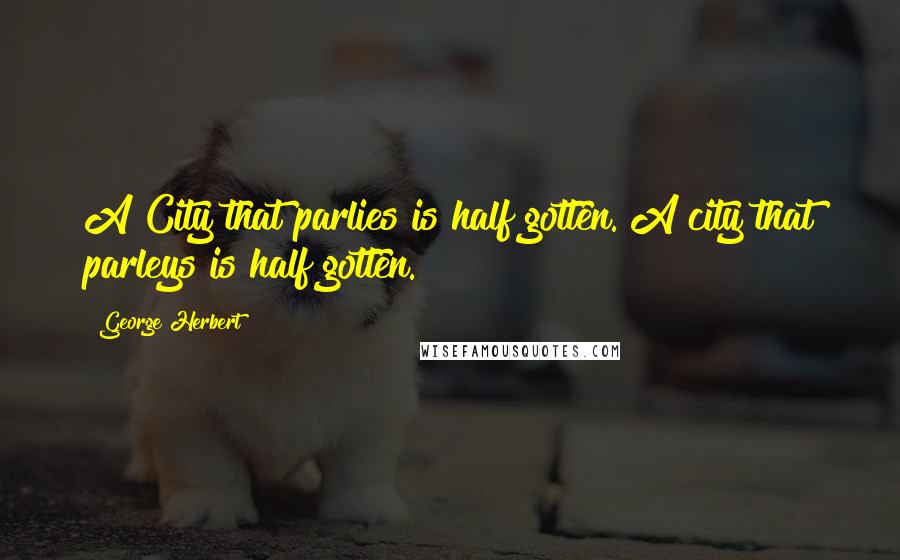 George Herbert Quotes: A City that parlies is half gotten.[A city that parleys is half gotten.]