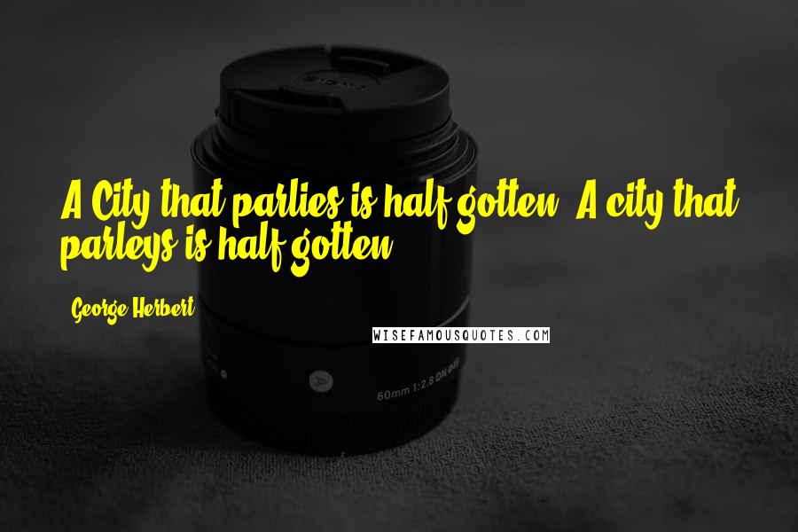 George Herbert Quotes: A City that parlies is half gotten.[A city that parleys is half gotten.]