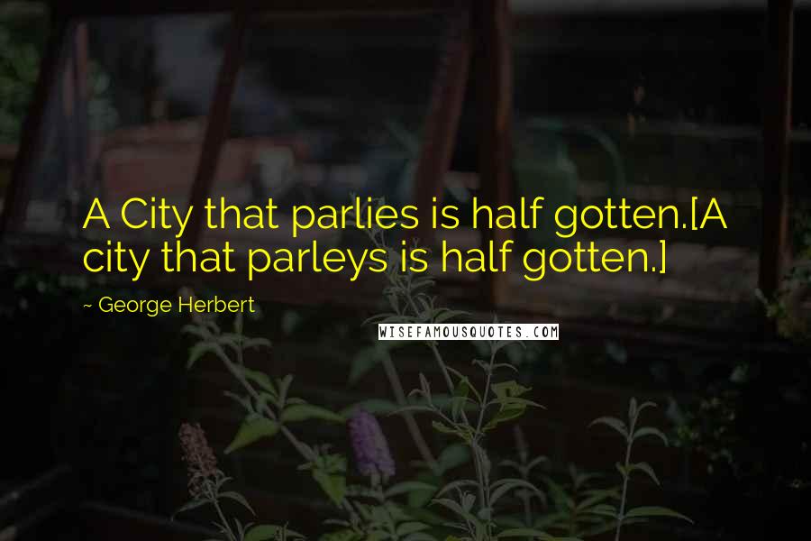 George Herbert Quotes: A City that parlies is half gotten.[A city that parleys is half gotten.]