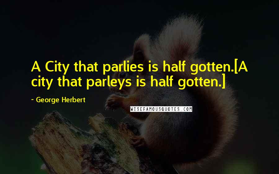 George Herbert Quotes: A City that parlies is half gotten.[A city that parleys is half gotten.]